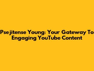 Psejitense Young: Your Gateway To Engaging YouTube Content