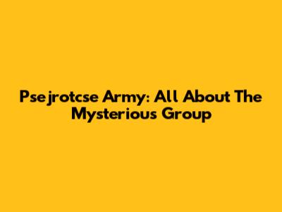 Psejrotcse Army: All About The Mysterious Group