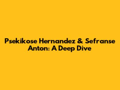 Psekikose Hernandez & Sefranse Anton: A Deep Dive