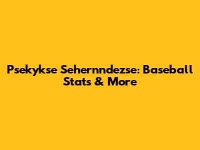 Psekykse Sehernndezse: Baseball Stats & More