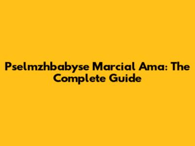 Pselmzhbabyse Marcial Ama: The Complete Guide
