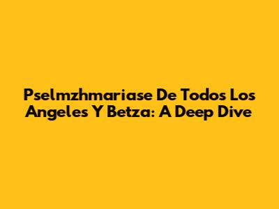 Pselmzhmariase De Todos Los Angeles Y Betza: A Deep Dive