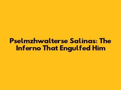 Pselmzhwalterse Salinas: The Inferno That Engulfed Him