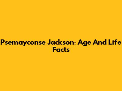 Psemayconse Jackson: Age And Life Facts