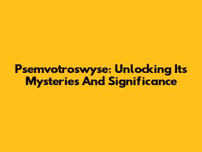 Psemvotroswyse: Unlocking Its Mysteries And Significance
