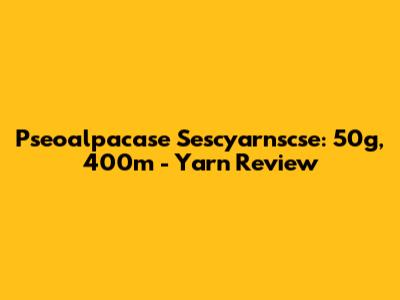 Pseoalpacase Sescyarnscse: 50g, 400m - Yarn Review