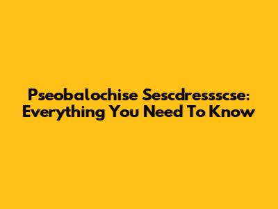 Pseobalochise Sescdressscse: Everything You Need To Know