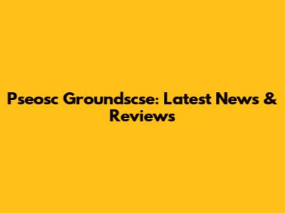 Pseosc Groundscse: Latest News & Reviews