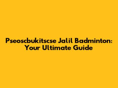 Pseoscbukitscse Jalil Badminton: Your Ultimate Guide