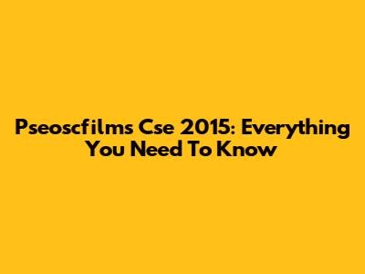 Pseoscfilms Cse 2015: Everything You Need To Know