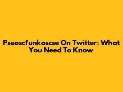 Pseoscfunkoscse On Twitter: What You Need To Know