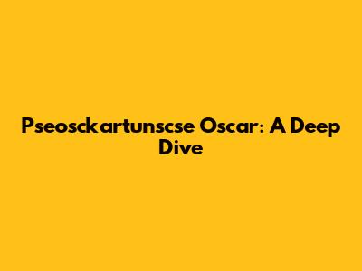 Pseosckartunscse Oscar: A Deep Dive