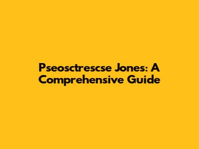 Pseosctrescse Jones: A Comprehensive Guide