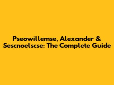 Pseowillemse, Alexander & Sescnoelscse: The Complete Guide