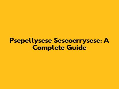 Psepellysese Seseoerrysese: A Complete Guide