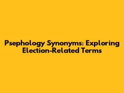 Psephology Synonyms: Exploring Election-Related Terms