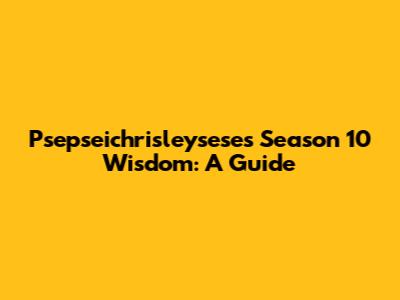 Psepseichrisleysese's Season 10 Wisdom: A Guide