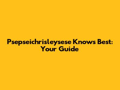 Psepseichrisleysese Knows Best: Your Guide