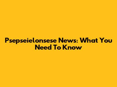 Psepseielonsese News: What You Need To Know