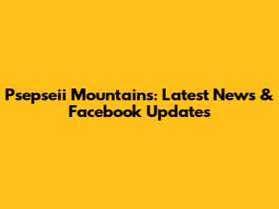 Psepseii Mountains: Latest News & Facebook Updates