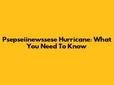 Psepseiinewssese Hurricane: What You Need To Know