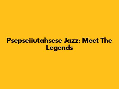 Psepseiiutahsese Jazz: Meet The Legends