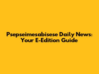 Psepseimesabisese Daily News: Your E-Edition Guide