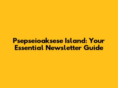 Psepseioaksese Island: Your Essential Newsletter Guide