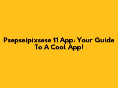 Psepseipixsese 11 App: Your Guide To A Cool App!