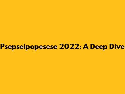 Psepseipopesese 2022: A Deep Dive
