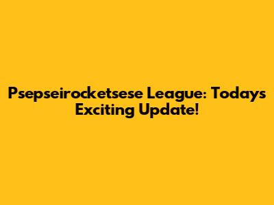 Psepseirocketsese League: Today's Exciting Update!