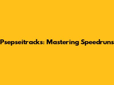 Psepseitracks: Mastering Speedruns