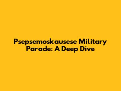 Psepsemoskausese Military Parade: A Deep Dive