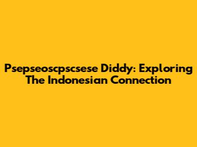 Psepseoscpscsese Diddy: Exploring The Indonesian Connection