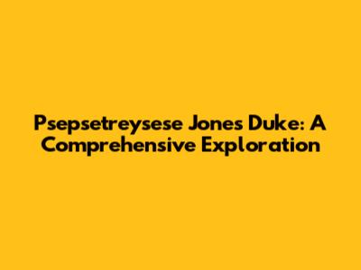Psepsetreysese Jones Duke: A Comprehensive Exploration