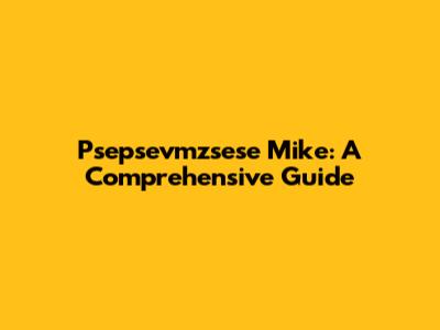 Psepsevmzsese Mike: A Comprehensive Guide