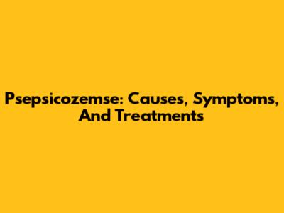 Psepsicozemse: Causes, Symptoms, And Treatments