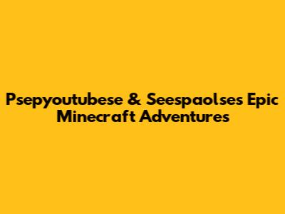 Psepyoutubese & Seespaolse's Epic Minecraft Adventures