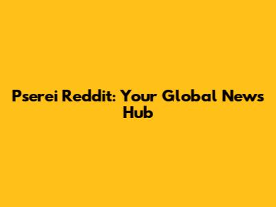 Pserei Reddit: Your Global News Hub