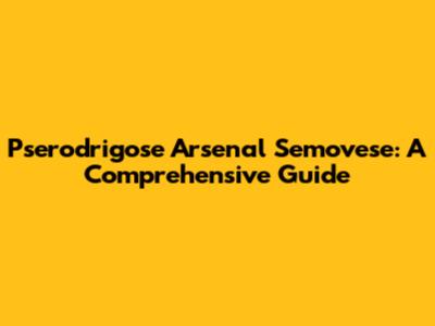 Pserodrigose Arsenal Semovese: A Comprehensive Guide
