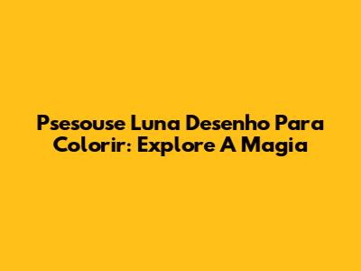 Psesouse Luna Desenho Para Colorir: Explore A Magia