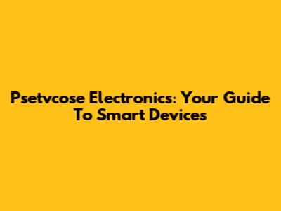Psetvcose Electronics: Your Guide To Smart Devices