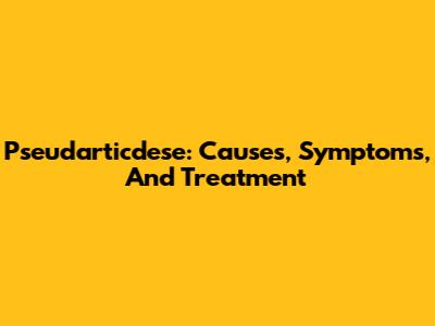 Pseudarticdese: Causes, Symptoms, And Treatment