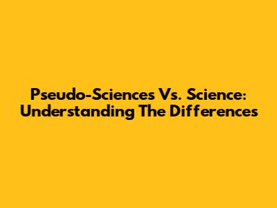 Pseudo-Sciences Vs. Science: Understanding The Differences