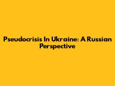 Pseudocrisis In Ukraine: A Russian Perspective