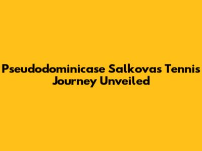 Pseudodominicase Salkova's Tennis Journey Unveiled