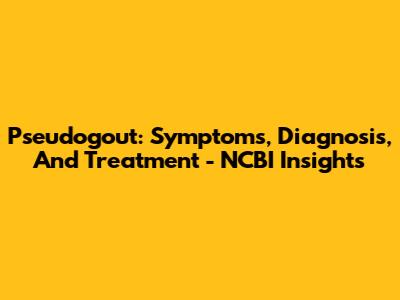 Pseudogout: Symptoms, Diagnosis, And Treatment - NCBI Insights