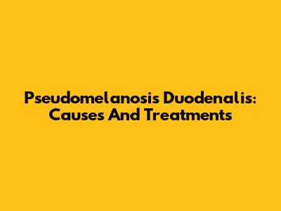 Pseudomelanosis Duodenalis: Causes And Treatments