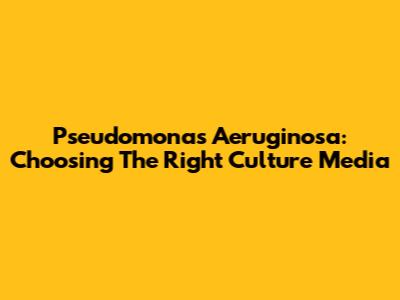 Pseudomonas Aeruginosa: Choosing The Right Culture Media