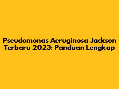 Pseudomonas Aeruginosa Jackson Terbaru 2023: Panduan Lengkap
